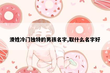滑姓冷门独特的男孩名字,取什么名字好