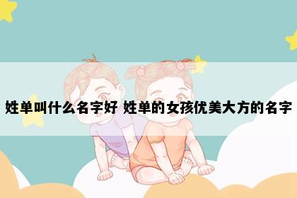 姓单叫什么名字好 姓单的女孩优美大方的名字